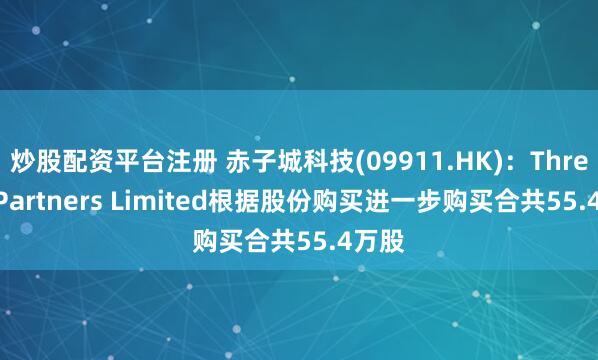 炒股配资平台注册 赤子城科技(09911.HK):Three D Partners Limited根据股份购买进一步购买合共55.4万股