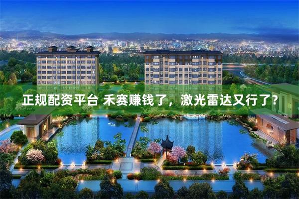 正规配资平台 禾赛赚钱了，激光雷达又行了？