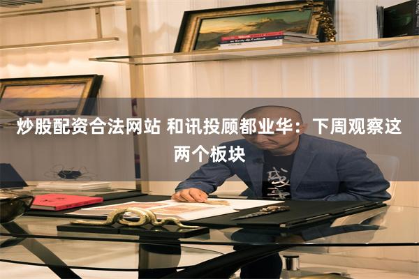 炒股配资合法网站 和讯投顾都业华：下周观察这两个板块