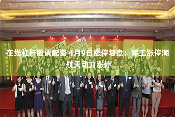 在线杠杆股票配资 4月9日涨停复盘：军工涨停潮 航天动力涨停