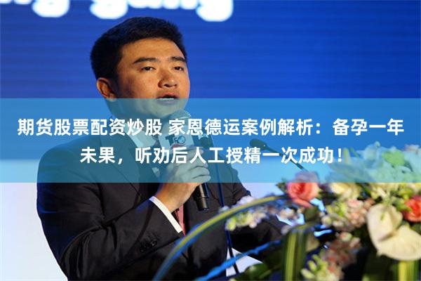 期货股票配资炒股 家恩德运案例解析：备孕一年未果，听劝后人工授精一次成功！