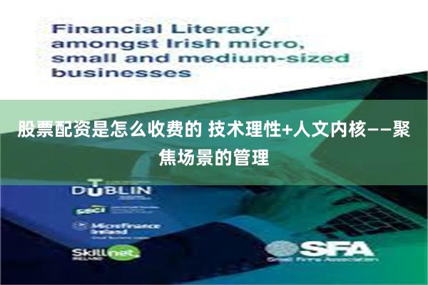 股票配资是怎么收费的 技术理性+人文内核——聚焦场景的管理