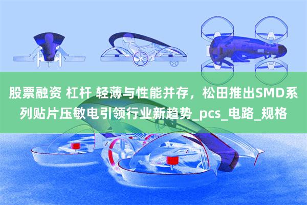 股票融资 杠杆 轻薄与性能并存，松田推出SMD系列贴片压敏电引领行业新趋势_pcs_电路_规格