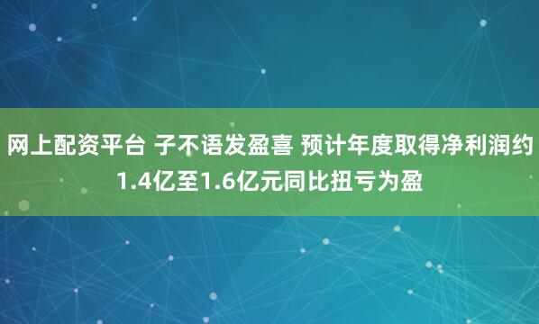 网上配资平台 子不语发盈喜 预计年度取得净利润约1.4亿至1.6亿元同比扭亏为盈