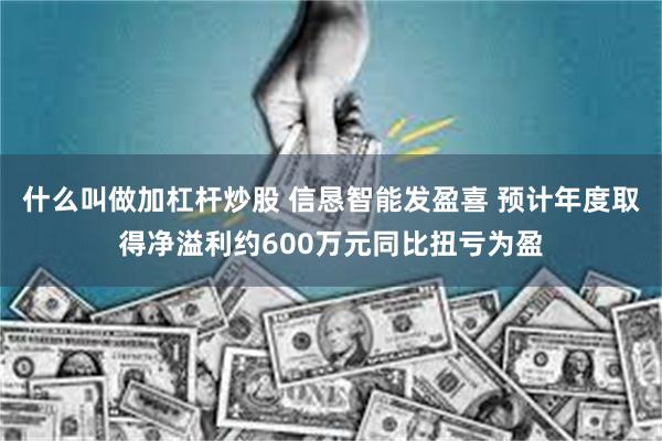什么叫做加杠杆炒股 信恳智能发盈喜 预计年度取得净溢利约600万元同比扭亏为盈