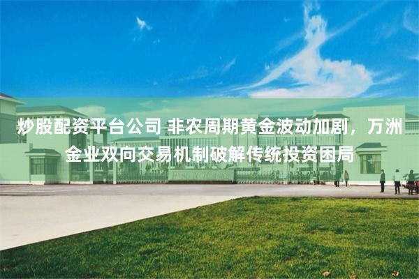 炒股配资平台公司 非农周期黄金波动加剧，万洲金业双向交易机制破解传统投资困局