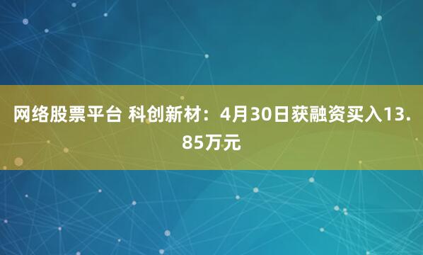 网络股票平台 科创新材：4月30日获融资买入13.85万元