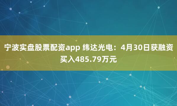 宁波实盘股票配资app 纬达光电：4月30日获融资买入485.79万元