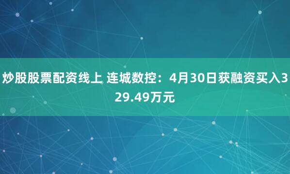 炒股股票配资线上 连城数控：4月30日获融资买入329.49万元