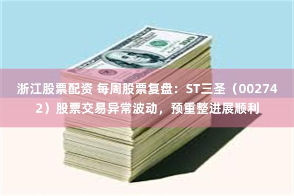 浙江股票配资 每周股票复盘：ST三圣（002742）股票交易异常波动，预重整进展顺利