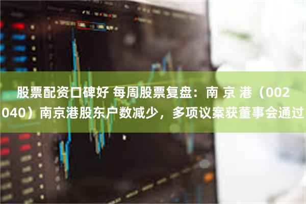股票配资口碑好 每周股票复盘：南 京 港（002040）南京港股东户数减少，多项议案获董事会通过