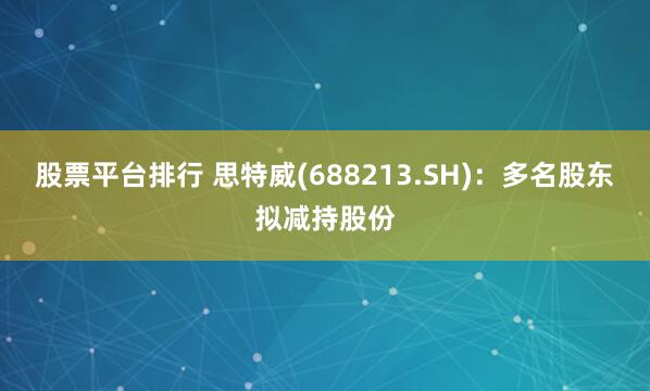 股票平台排行 思特威(688213.SH)：多名股东拟减持股份