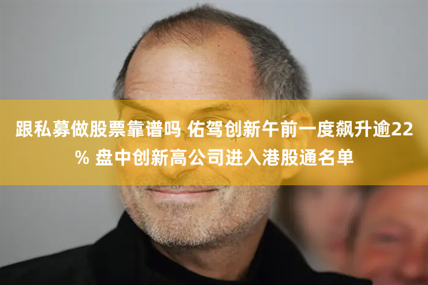 跟私募做股票靠谱吗 佑驾创新午前一度飙升逾22% 盘中创新高公司进入港股通名单