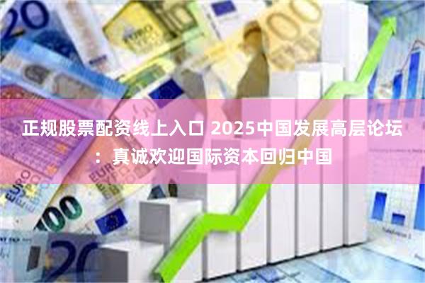 正规股票配资线上入口 2025中国发展高层论坛：真诚欢迎国际资本回归中国