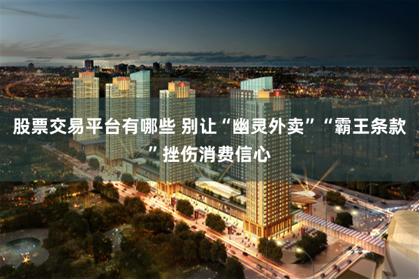 股票交易平台有哪些 别让“幽灵外卖”“霸王条款”挫伤消费信心
