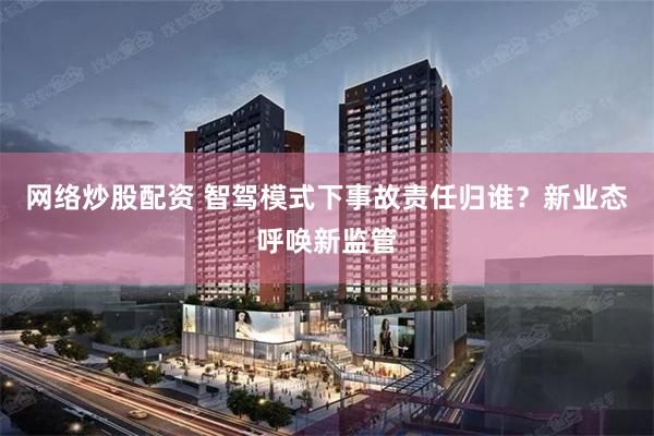 网络炒股配资 智驾模式下事故责任归谁？新业态呼唤新监管