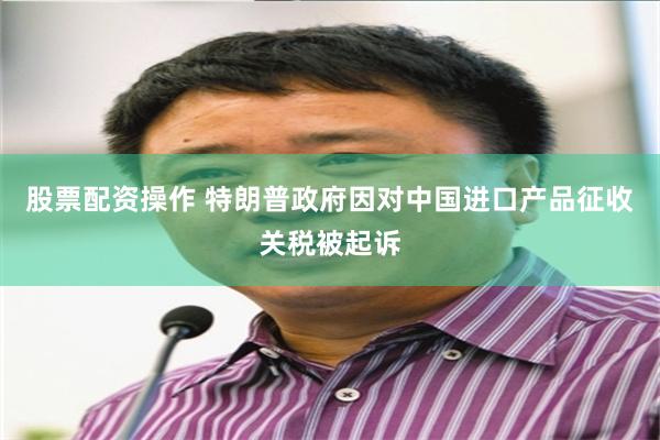 股票配资操作 特朗普政府因对中国进口产品征收关税被起诉