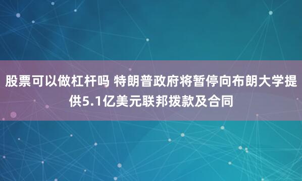 股票可以做杠杆吗 特朗普政府将暂停向布朗大学提供5.1亿美元联邦拨款及合同