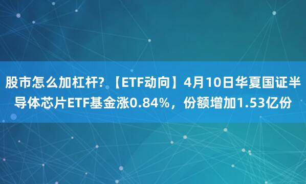 股市怎么加杠杆? 【ETF动向】4月10日华夏国证半导体芯片ETF基金涨0.84%，份额增加1.53亿份