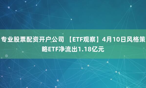 专业股票配资开户公司 【ETF观察】4月10日风格策略ETF净流出1.18亿元