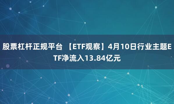 股票杠杆正规平台 【ETF观察】4月10日行业主题ETF净流入13.84亿元