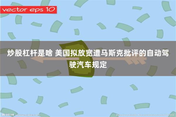 炒股杠杆是啥 美国拟放宽遭马斯克批评的自动驾驶汽车规定