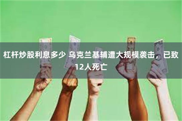 杠杆炒股利息多少 乌克兰基辅遭大规模袭击，已致12人死亡