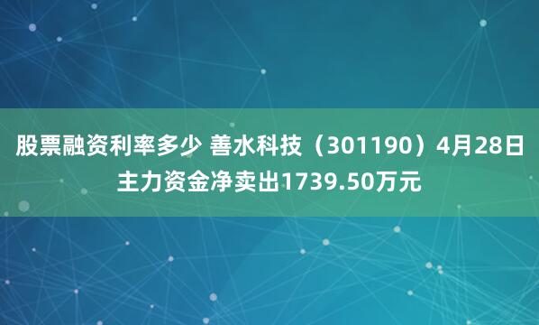 股票融资利率多少 善水科技（301190）4月28日主力资金净卖出1739.50万元