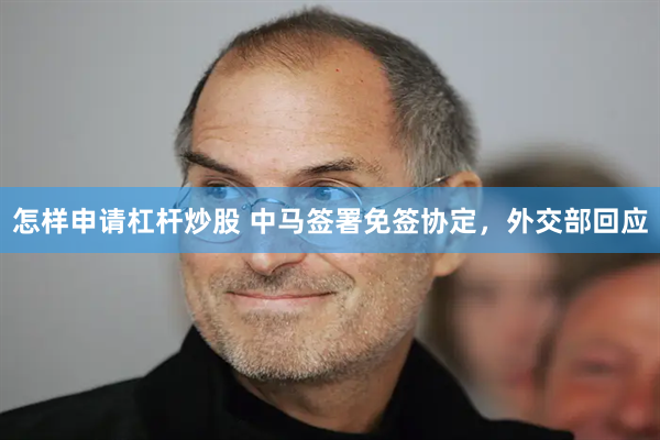 怎样申请杠杆炒股 中马签署免签协定，外交部回应