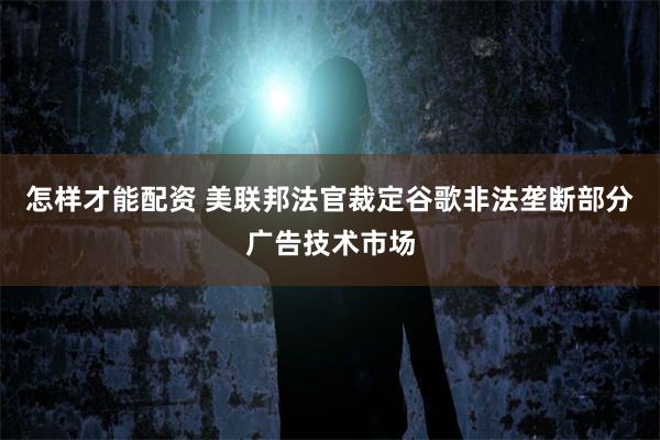 怎样才能配资 美联邦法官裁定谷歌非法垄断部分广告技术市场