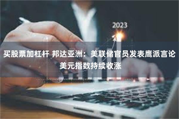 买股票加杠杆 邦达亚洲：美联储官员发表鹰派言论 美元指数持续收涨