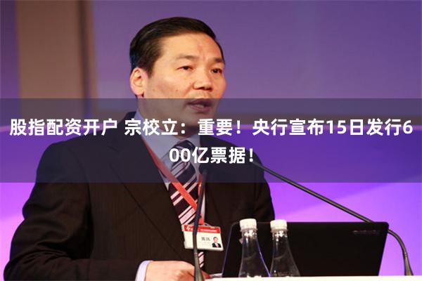 股指配资开户 宗校立：重要！央行宣布15日发行600亿票据！