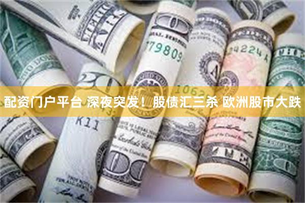 配资门户平台 深夜突发！股债汇三杀 欧洲股市大跌
