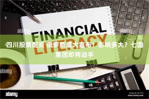 四川股票配资 俄罗斯重大宣布！影响多大？七国集团即将动手
