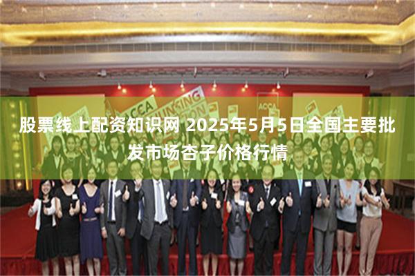 股票线上配资知识网 2025年5月5日全国主要批发市场杏子价格行情