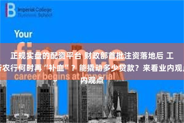 正规实盘的配资平台 财政部首批注资落地后 工行农行何时再“补血”？能撬动多少贷款？来看业内观点