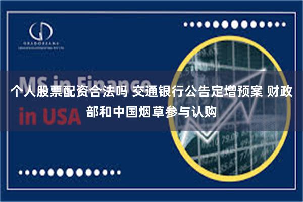 个人股票配资合法吗 交通银行公告定增预案 财政部和中国烟草参与认购