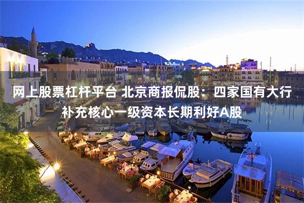 网上股票杠杆平台 北京商报侃股：四家国有大行补充核心一级资本长期利好A股