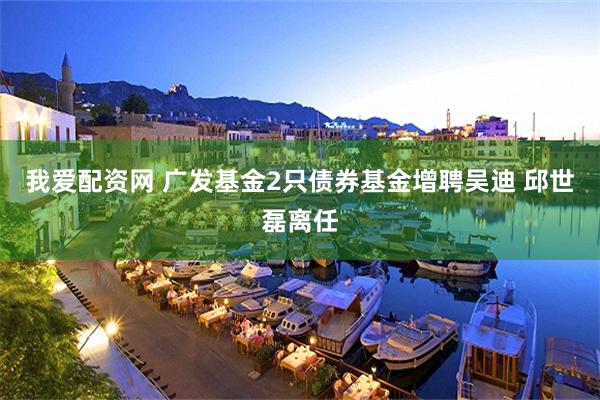 我爱配资网 广发基金2只债券基金增聘吴迪 邱世磊离任