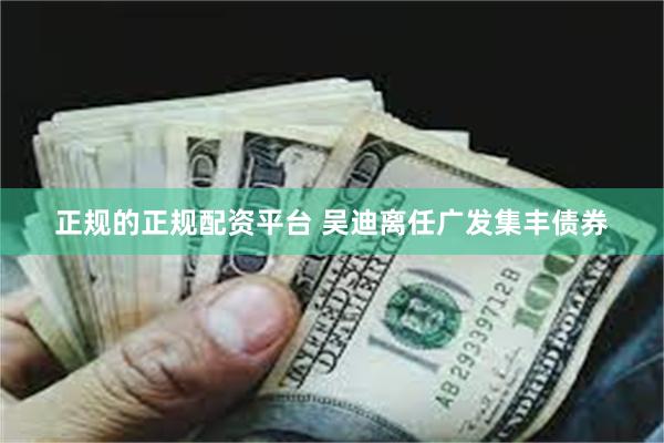 正规的正规配资平台 吴迪离任广发集丰债券