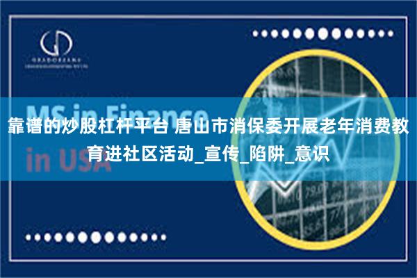 靠谱的炒股杠杆平台 唐山市消保委开展老年消费教育进社区活动_宣传_陷阱_意识
