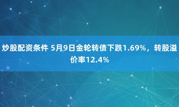 炒股配资条件 5月9日金轮转债下跌1.69%，转股溢价率12.4%