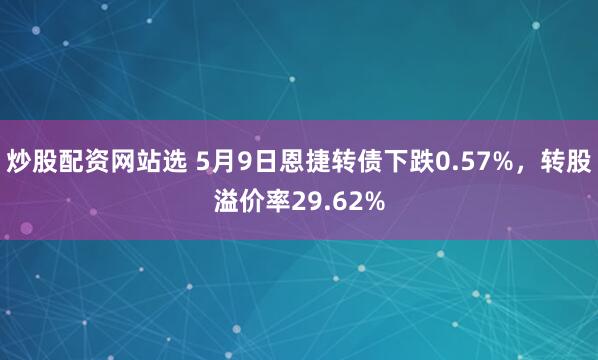 炒股配资网站选 5月9日恩捷转债下跌0.57%，转股溢价率29.62%