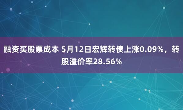 融资买股票成本 5月12日宏辉转债上涨0.09%，转股溢价率28.56%
