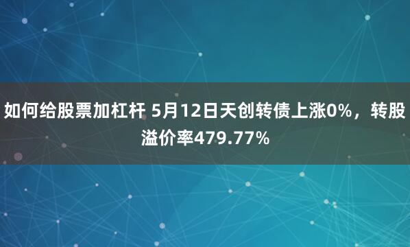 如何给股票加杠杆 5月12日天创转债上涨0%，转股溢价率479.77%