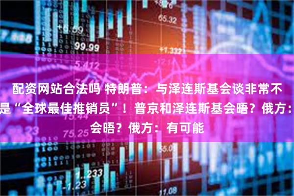 配资网站合法吗 特朗普：与泽连斯基会谈非常不愉快 他是“全球最佳推销员”！普京和泽连斯基会晤？俄方：有可能