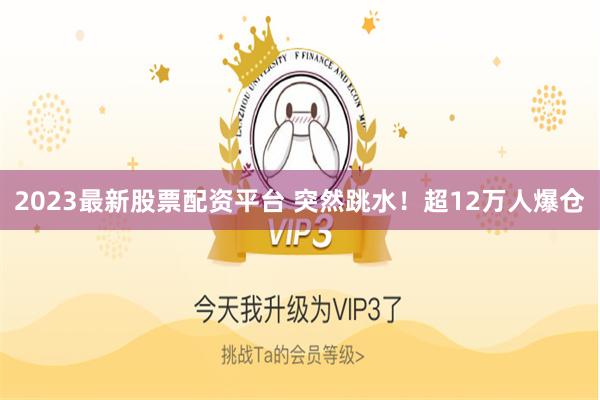 2023最新股票配资平台 突然跳水！超12万人爆仓