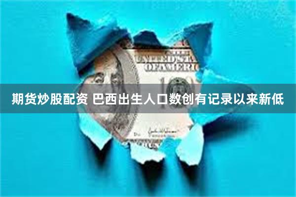 期货炒股配资 巴西出生人口数创有记录以来新低