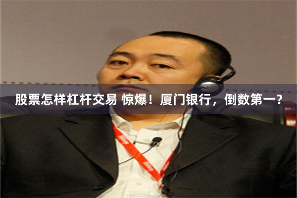 股票怎样杠杆交易 惊爆！厦门银行，倒数第一？