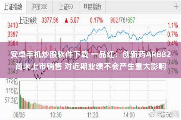 安卓手机炒股软件下载 一品红：创新药AR882尚未上市销售 对近期业绩不会产生重大影响